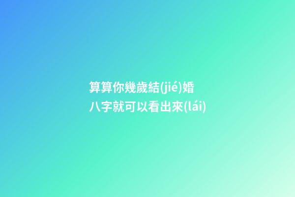 算算你幾歲結(jié)婚 八字就可以看出來(lái)